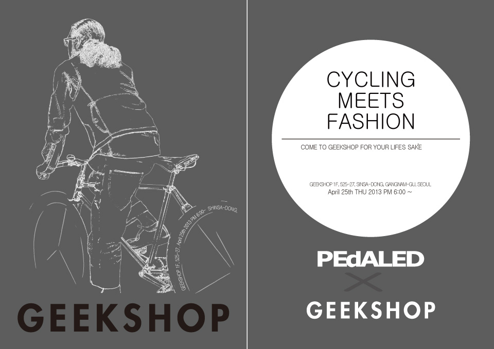GEEKSHOP   CYCLING MEETS FASHION  COME TO GEEKSHOP FOR YOUR LIFES SAKE  GEEKSHOP 1F, 525-27, SINSA-DONG, GANGSAM-GU, SEOUL April 25th THU 2013 PM 6:00~   PEdALED X GEEKSHOP