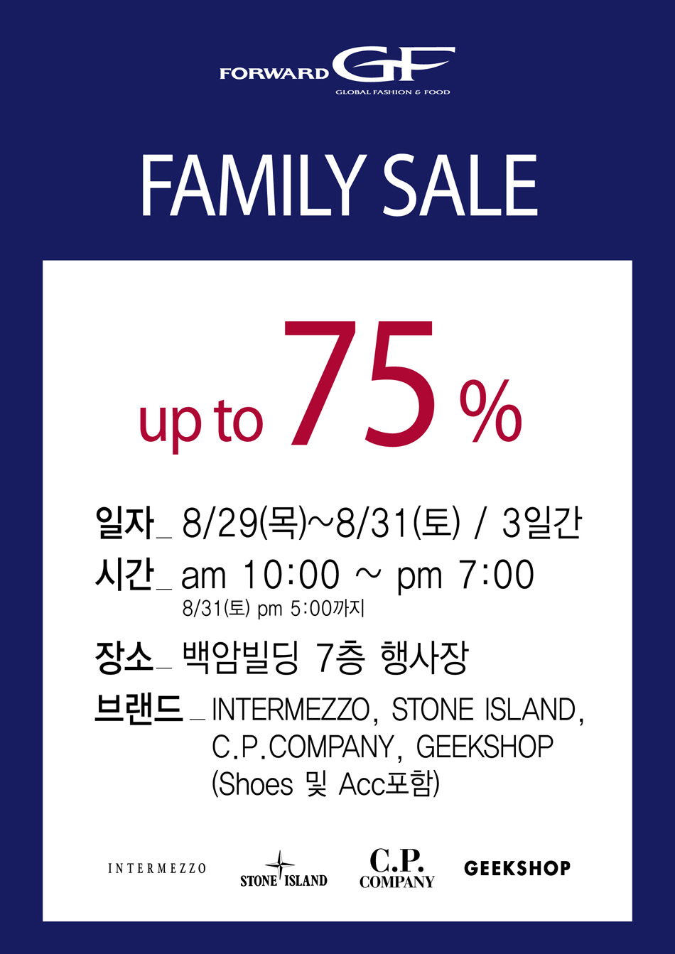 family sale up to 75% 일자_ 8/29(목)~8/31(토) / 3일간 시간_am 10:00 ~ pm 7:00 8/31(토) pm 5:00까지 장소_백암빌딩 7층 행사장 브랜드_intermezzo, stone island,c.p.company, geekshop(shoes 및 acc포함)